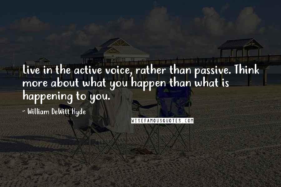 William DeWitt Hyde Quotes: Live in the active voice, rather than passive. Think more about what you happen than what is happening to you.