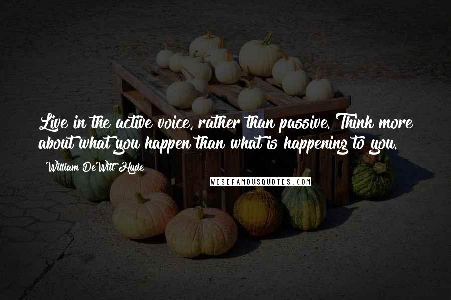 William DeWitt Hyde Quotes: Live in the active voice, rather than passive. Think more about what you happen than what is happening to you.