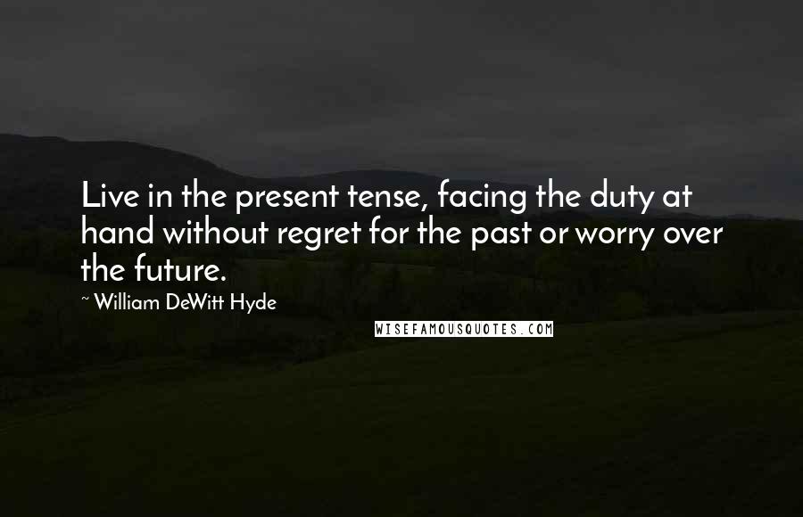 William DeWitt Hyde Quotes: Live in the present tense, facing the duty at hand without regret for the past or worry over the future.