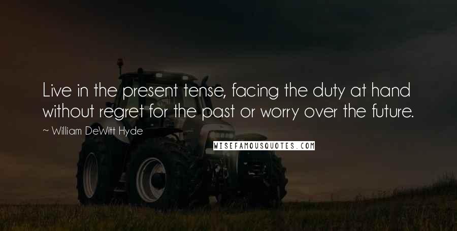 William DeWitt Hyde Quotes: Live in the present tense, facing the duty at hand without regret for the past or worry over the future.