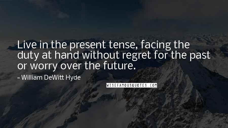 William DeWitt Hyde Quotes: Live in the present tense, facing the duty at hand without regret for the past or worry over the future.