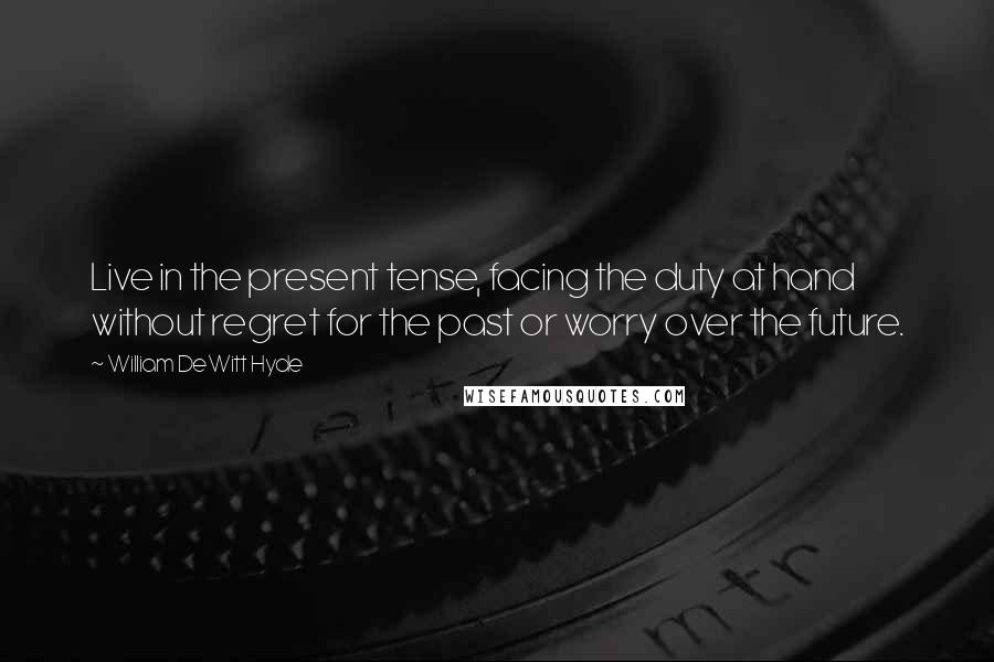 William DeWitt Hyde Quotes: Live in the present tense, facing the duty at hand without regret for the past or worry over the future.