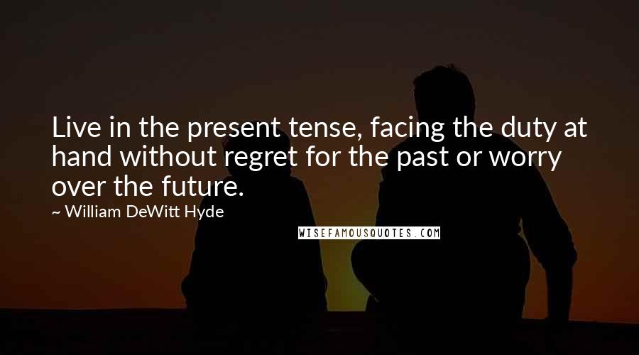 William DeWitt Hyde Quotes: Live in the present tense, facing the duty at hand without regret for the past or worry over the future.