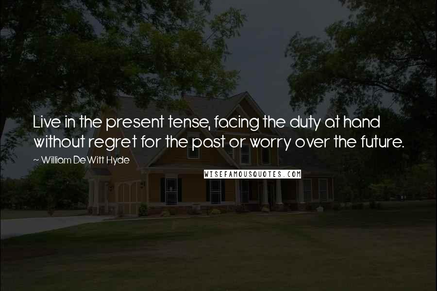 William DeWitt Hyde Quotes: Live in the present tense, facing the duty at hand without regret for the past or worry over the future.