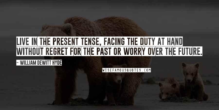 William DeWitt Hyde Quotes: Live in the present tense, facing the duty at hand without regret for the past or worry over the future.