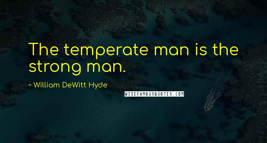 William DeWitt Hyde Quotes: The temperate man is the strong man.