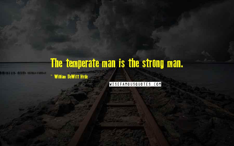 William DeWitt Hyde Quotes: The temperate man is the strong man.