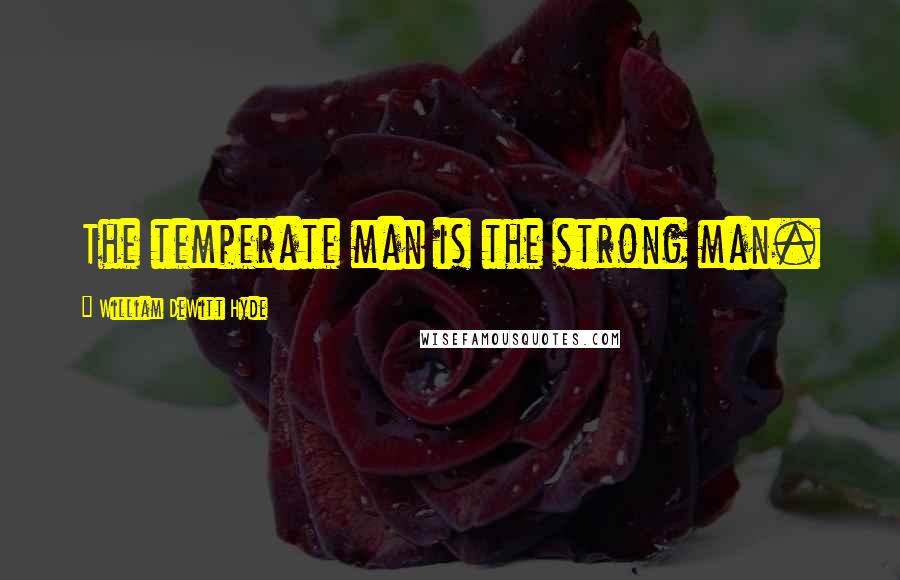 William DeWitt Hyde Quotes: The temperate man is the strong man.