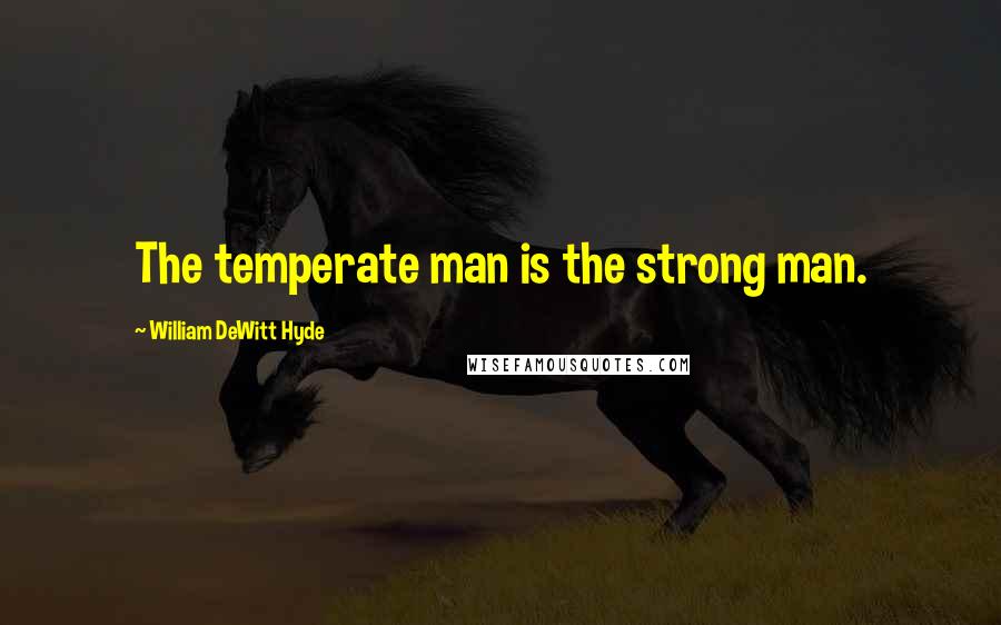 William DeWitt Hyde Quotes: The temperate man is the strong man.