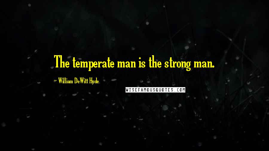 William DeWitt Hyde Quotes: The temperate man is the strong man.