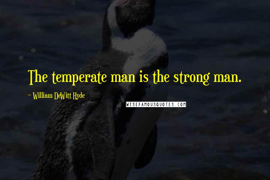 William DeWitt Hyde Quotes: The temperate man is the strong man.