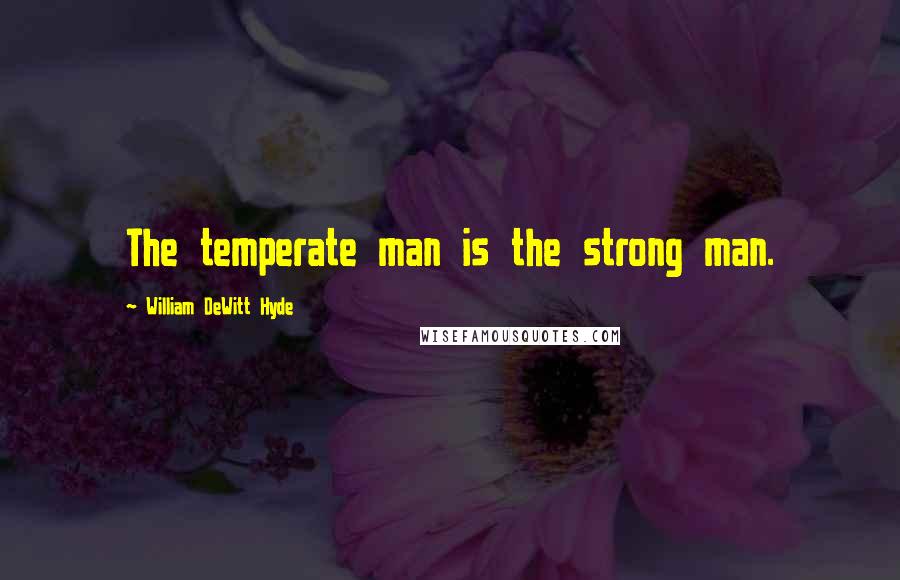 William DeWitt Hyde Quotes: The temperate man is the strong man.