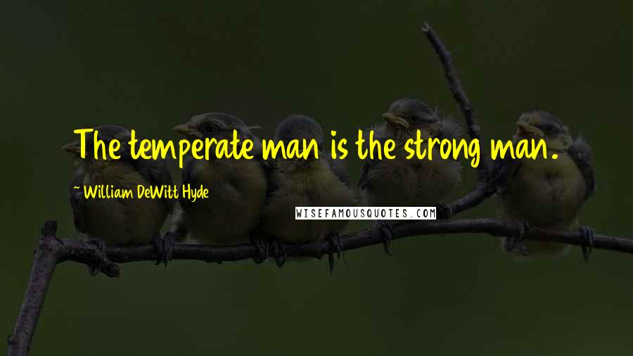 William DeWitt Hyde Quotes: The temperate man is the strong man.