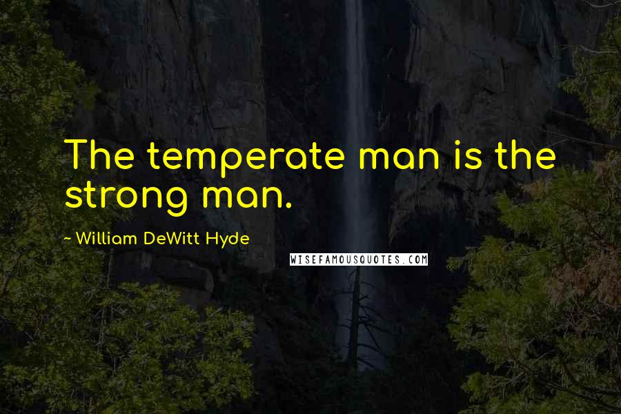 William DeWitt Hyde Quotes: The temperate man is the strong man.