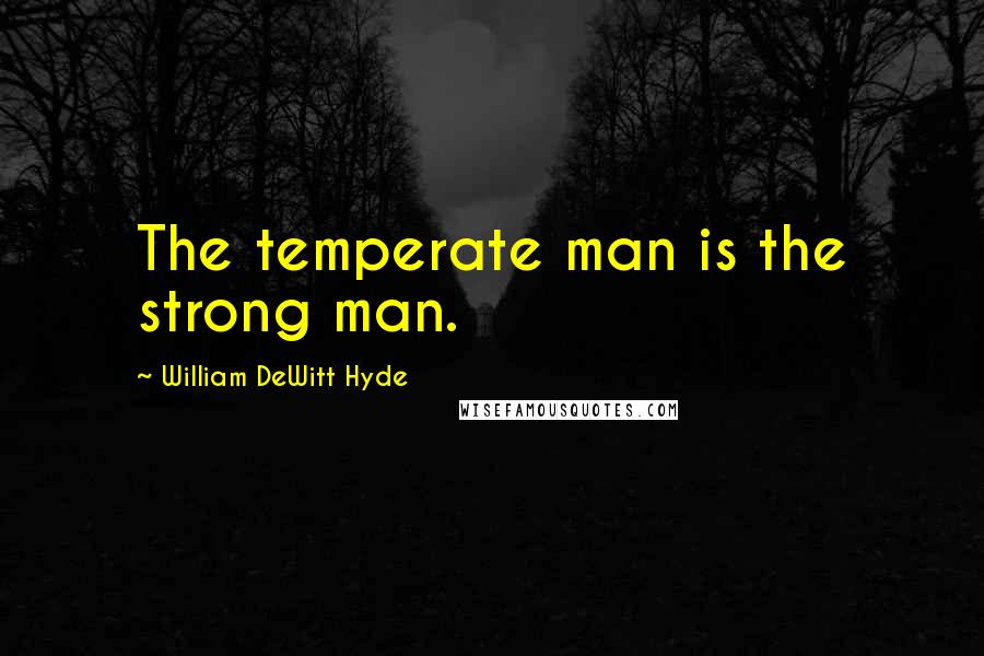 William DeWitt Hyde Quotes: The temperate man is the strong man.