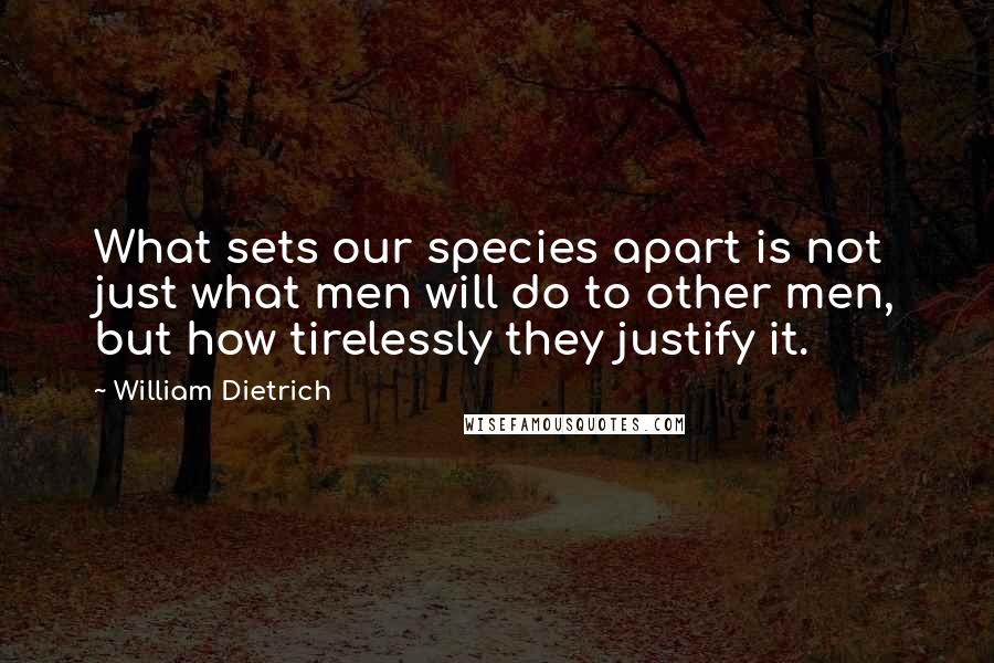 William Dietrich Quotes: What sets our species apart is not just what men will do to other men, but how tirelessly they justify it.