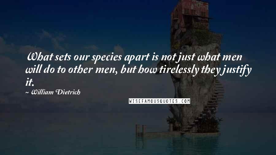 William Dietrich Quotes: What sets our species apart is not just what men will do to other men, but how tirelessly they justify it.