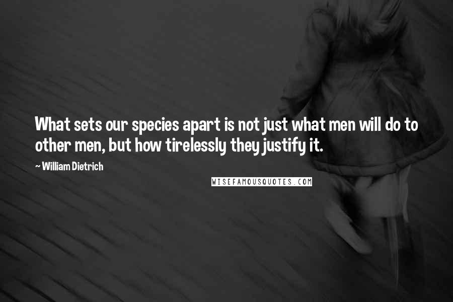 William Dietrich Quotes: What sets our species apart is not just what men will do to other men, but how tirelessly they justify it.