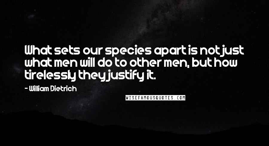 William Dietrich Quotes: What sets our species apart is not just what men will do to other men, but how tirelessly they justify it.