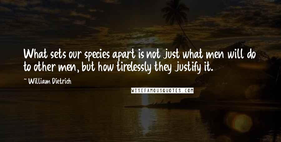 William Dietrich Quotes: What sets our species apart is not just what men will do to other men, but how tirelessly they justify it.