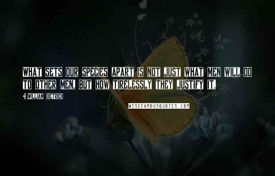 William Dietrich Quotes: What sets our species apart is not just what men will do to other men, but how tirelessly they justify it.