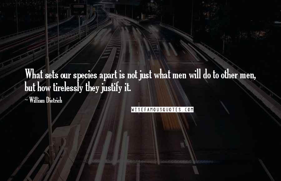 William Dietrich Quotes: What sets our species apart is not just what men will do to other men, but how tirelessly they justify it.