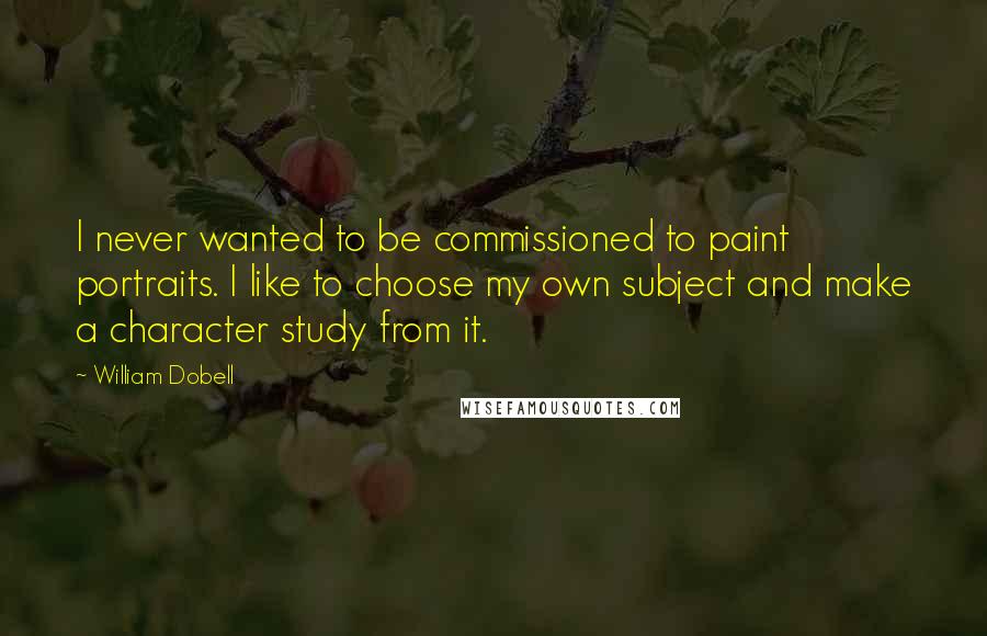 William Dobell Quotes: I never wanted to be commissioned to paint portraits. I like to choose my own subject and make a character study from it.