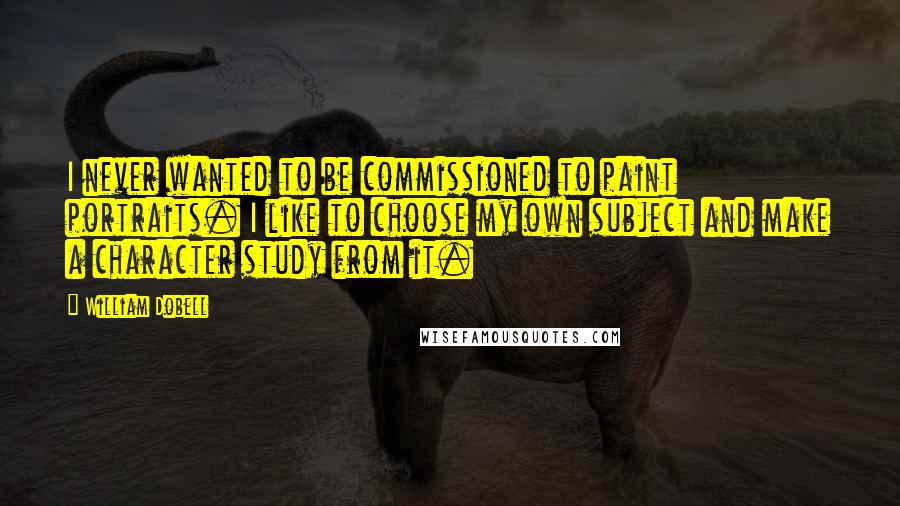 William Dobell Quotes: I never wanted to be commissioned to paint portraits. I like to choose my own subject and make a character study from it.