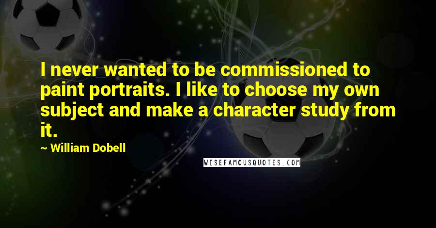 William Dobell Quotes: I never wanted to be commissioned to paint portraits. I like to choose my own subject and make a character study from it.