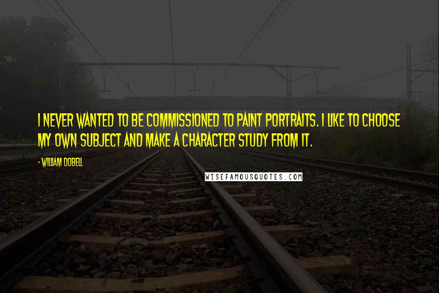 William Dobell Quotes: I never wanted to be commissioned to paint portraits. I like to choose my own subject and make a character study from it.