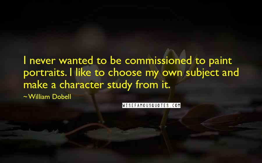 William Dobell Quotes: I never wanted to be commissioned to paint portraits. I like to choose my own subject and make a character study from it.