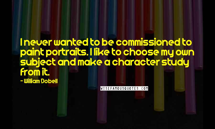 William Dobell Quotes: I never wanted to be commissioned to paint portraits. I like to choose my own subject and make a character study from it.