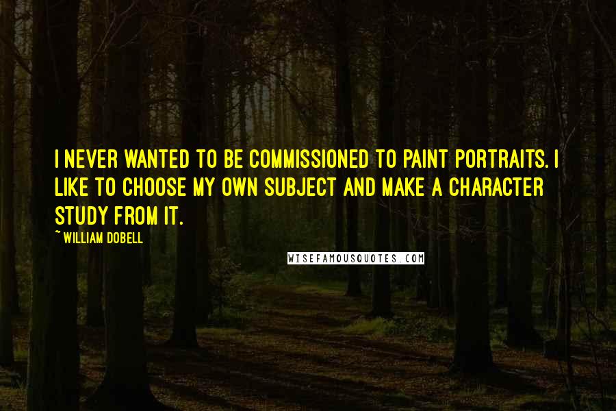 William Dobell Quotes: I never wanted to be commissioned to paint portraits. I like to choose my own subject and make a character study from it.