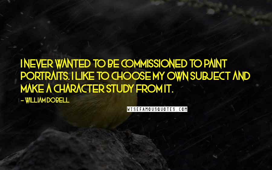 William Dobell Quotes: I never wanted to be commissioned to paint portraits. I like to choose my own subject and make a character study from it.