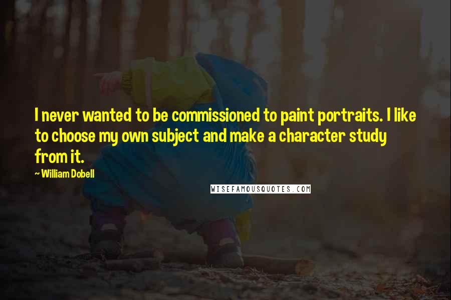 William Dobell Quotes: I never wanted to be commissioned to paint portraits. I like to choose my own subject and make a character study from it.