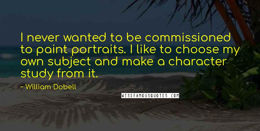 William Dobell Quotes: I never wanted to be commissioned to paint portraits. I like to choose my own subject and make a character study from it.
