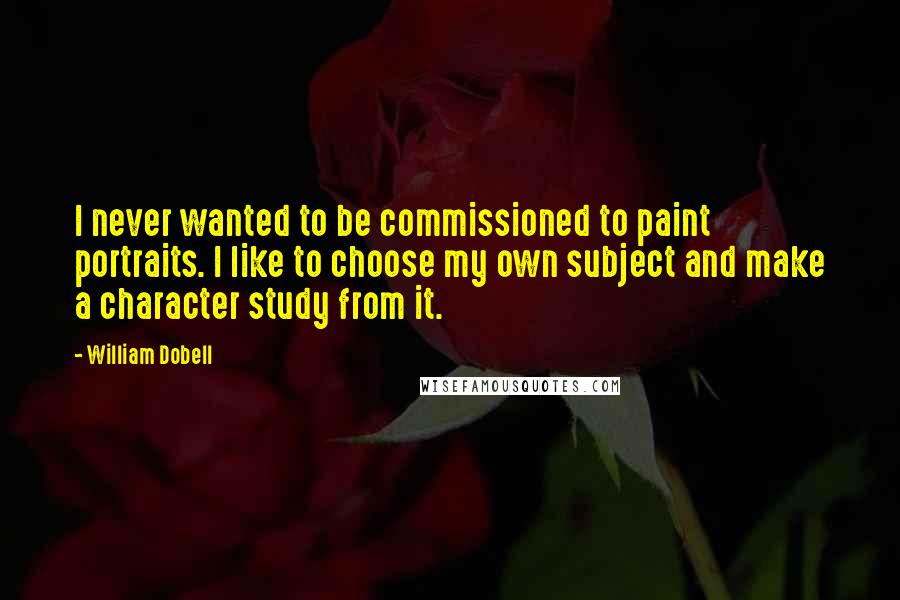 William Dobell Quotes: I never wanted to be commissioned to paint portraits. I like to choose my own subject and make a character study from it.