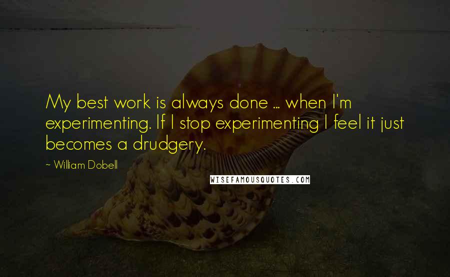 William Dobell Quotes: My best work is always done ... when I'm experimenting. If I stop experimenting I feel it just becomes a drudgery.