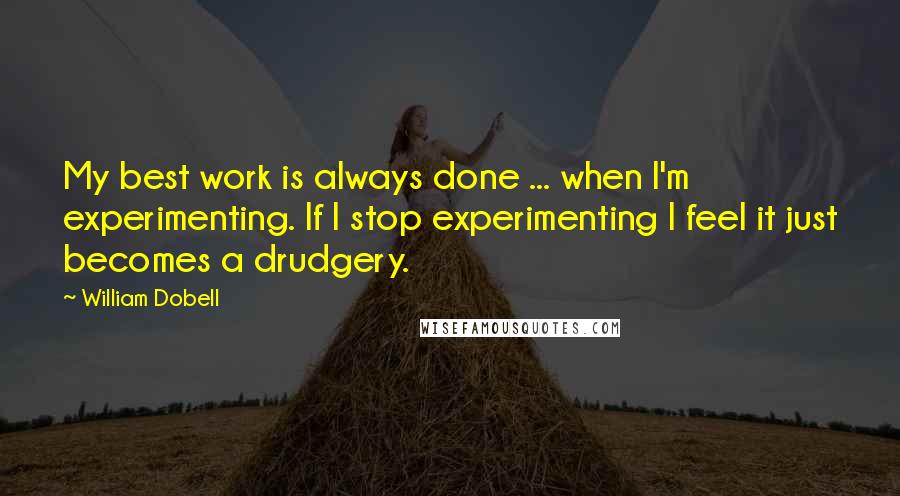 William Dobell Quotes: My best work is always done ... when I'm experimenting. If I stop experimenting I feel it just becomes a drudgery.