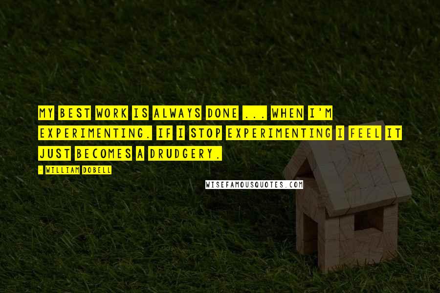 William Dobell Quotes: My best work is always done ... when I'm experimenting. If I stop experimenting I feel it just becomes a drudgery.