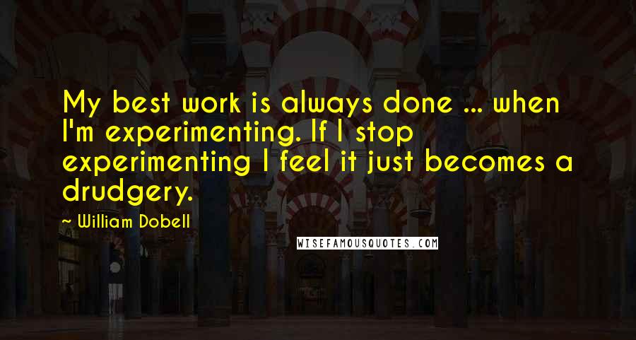 William Dobell Quotes: My best work is always done ... when I'm experimenting. If I stop experimenting I feel it just becomes a drudgery.