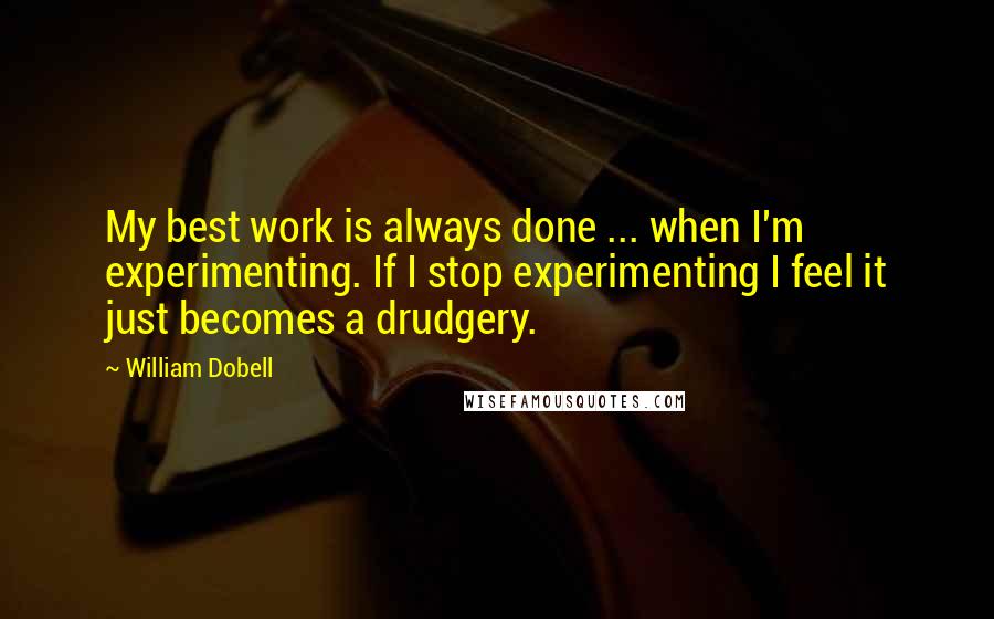 William Dobell Quotes: My best work is always done ... when I'm experimenting. If I stop experimenting I feel it just becomes a drudgery.