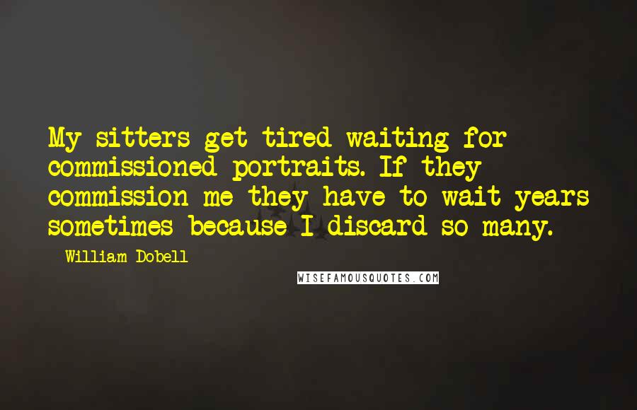 William Dobell Quotes: My sitters get tired waiting for commissioned portraits. If they commission me they have to wait years sometimes because I discard so many.