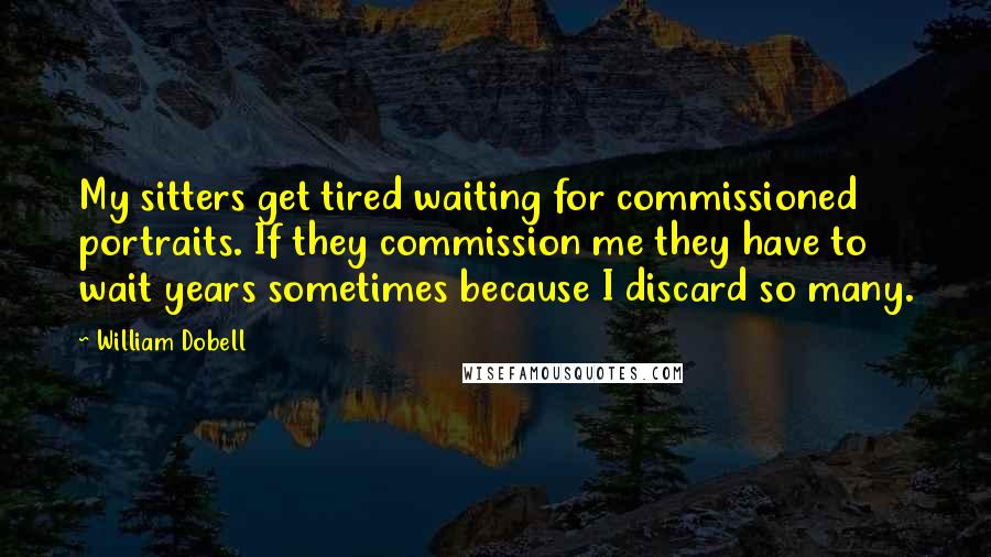 William Dobell Quotes: My sitters get tired waiting for commissioned portraits. If they commission me they have to wait years sometimes because I discard so many.