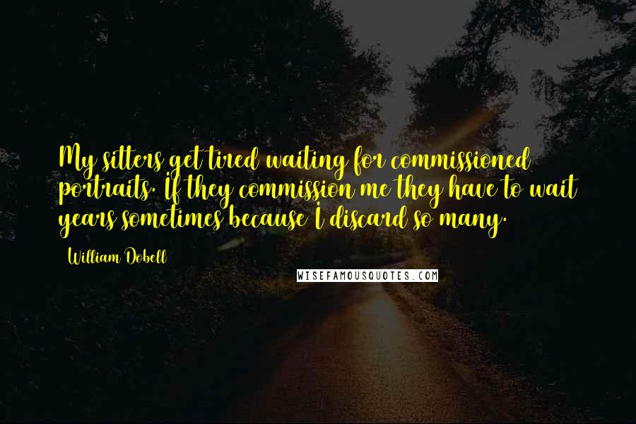 William Dobell Quotes: My sitters get tired waiting for commissioned portraits. If they commission me they have to wait years sometimes because I discard so many.