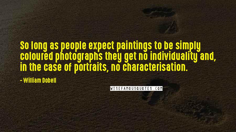 William Dobell Quotes: So long as people expect paintings to be simply coloured photographs they get no individuality and, in the case of portraits, no characterisation.