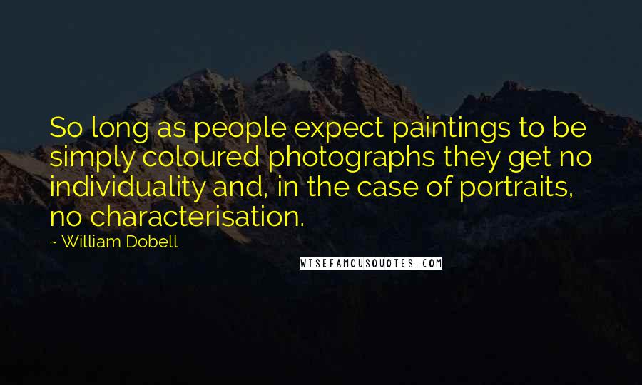 William Dobell Quotes: So long as people expect paintings to be simply coloured photographs they get no individuality and, in the case of portraits, no characterisation.