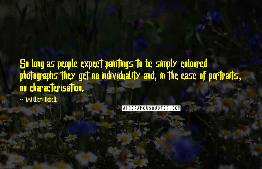 William Dobell Quotes: So long as people expect paintings to be simply coloured photographs they get no individuality and, in the case of portraits, no characterisation.