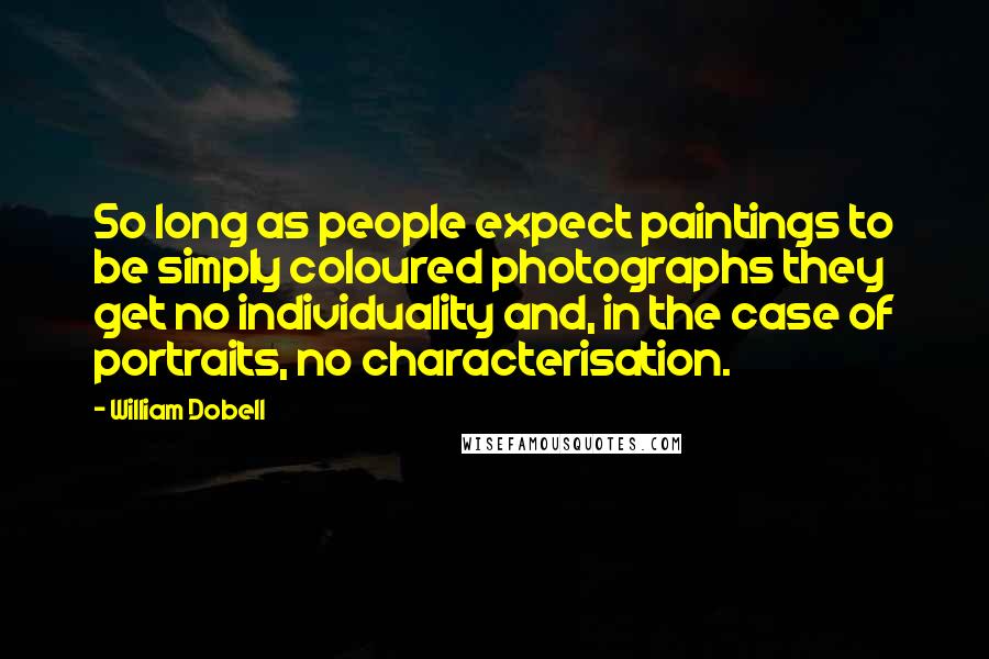 William Dobell Quotes: So long as people expect paintings to be simply coloured photographs they get no individuality and, in the case of portraits, no characterisation.