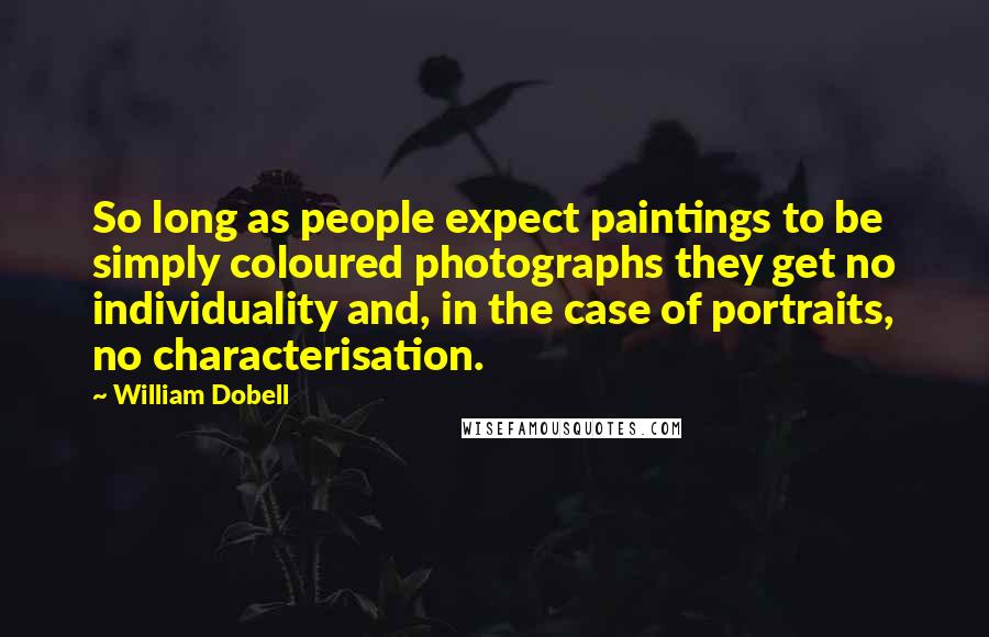 William Dobell Quotes: So long as people expect paintings to be simply coloured photographs they get no individuality and, in the case of portraits, no characterisation.